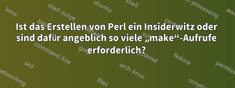 Ist das Erstellen von Perl ein Insiderwitz oder sind dafür angeblich so viele „make“-Aufrufe erforderlich?