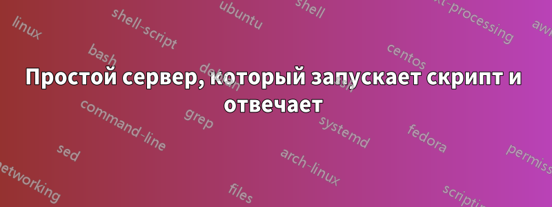 Простой сервер, который запускает скрипт и отвечает