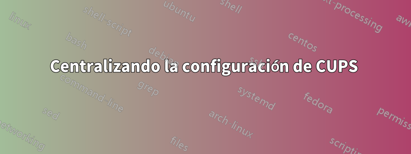 Centralizando la configuración de CUPS