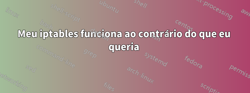 Meu iptables funciona ao contrário do que eu queria