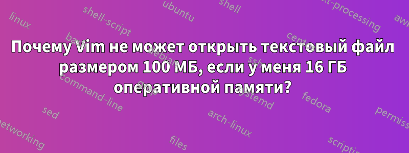 Почему Vim не может открыть текстовый файл размером 100 МБ, если у меня 16 ГБ оперативной памяти?