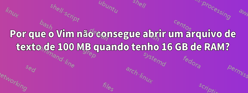 Por que o Vim não consegue abrir um arquivo de texto de 100 MB quando tenho 16 GB de RAM?