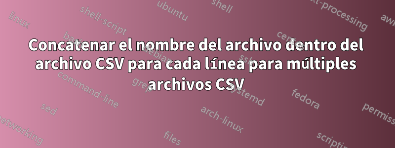 Concatenar el nombre del archivo dentro del archivo CSV para cada línea para múltiples archivos CSV