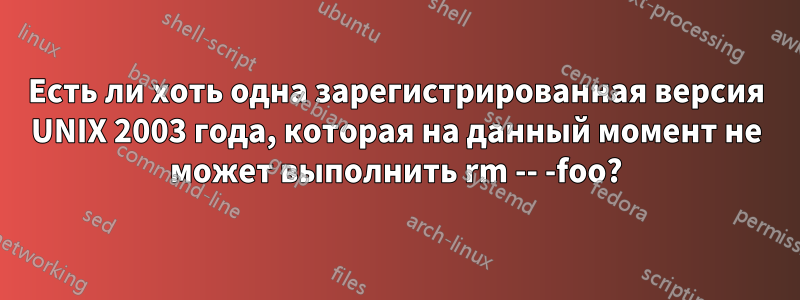 Есть ли хоть одна зарегистрированная версия UNIX 2003 года, которая на данный момент не может выполнить rm -- -foo?
