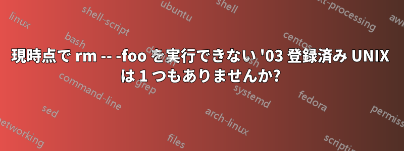 現時点で rm -- -foo を実行できない '03 登録済み UNIX は 1 つもありませんか?