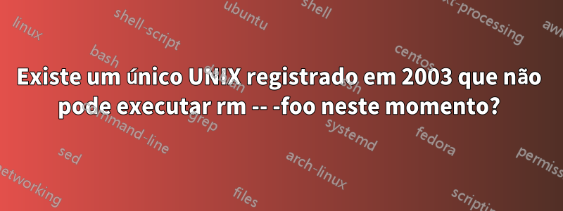 Existe um único UNIX registrado em 2003 que não pode executar rm -- -foo neste momento?