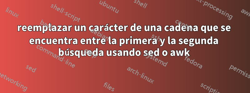 reemplazar un carácter de una cadena que se encuentra entre la primera y la segunda búsqueda usando sed o awk