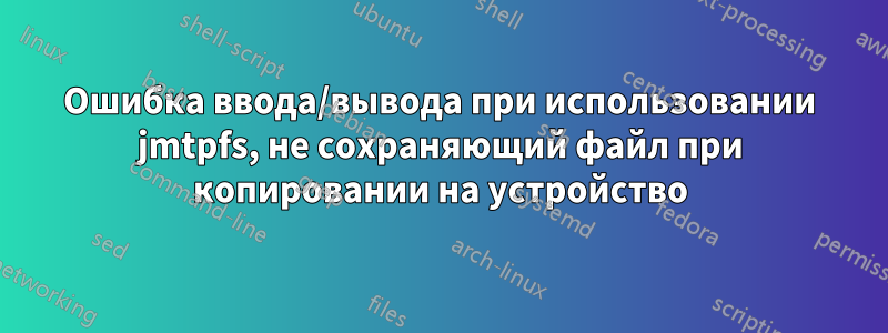 Ошибка ввода/вывода при использовании jmtpfs, не сохраняющий файл при копировании на устройство