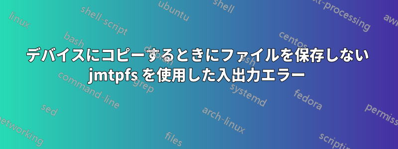 デバイスにコピーするときにファイルを保存しない jmtpfs を使用した入出力エラー