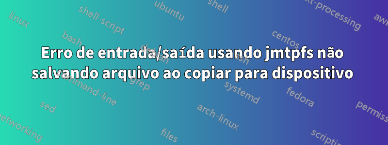 Erro de entrada/saída usando jmtpfs não salvando arquivo ao copiar para dispositivo
