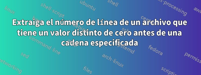 Extraiga el número de línea de un archivo que tiene un valor distinto de cero antes de una cadena especificada