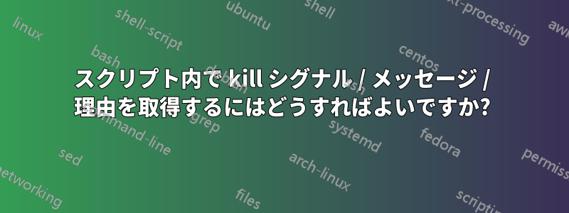 スクリプト内で kill シグナル / メッセージ / 理由を取得するにはどうすればよいですか?