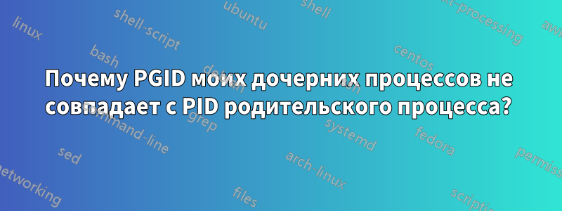 Почему PGID моих дочерних процессов не совпадает с PID родительского процесса?