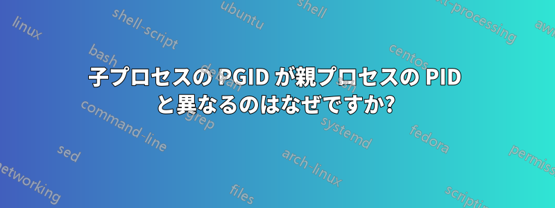 子プロセスの PGID が親プロセスの PID と異なるのはなぜですか?