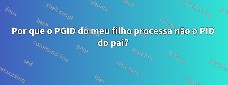 Por que o PGID do meu filho processa não o PID do pai?