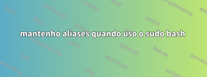mantenho aliases quando uso o sudo bash