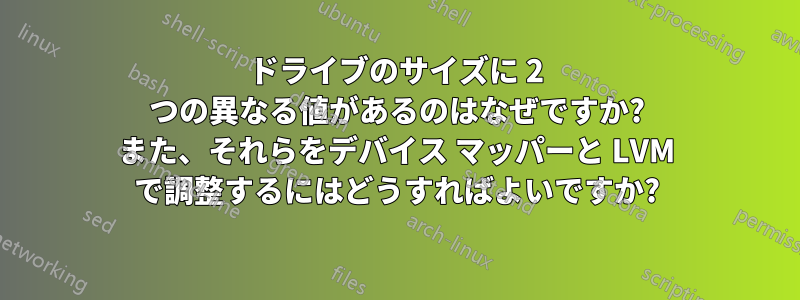 ドライブのサイズに 2 つの異なる値があるのはなぜですか? また、それらをデバイス マッパーと LVM で調整するにはどうすればよいですか?