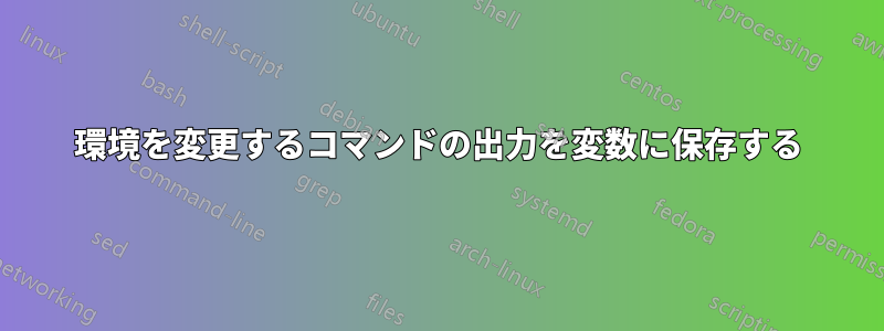 環境を変更するコマンドの出力を変数に保存する