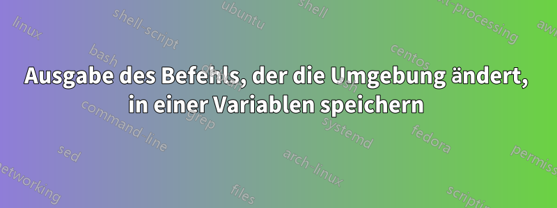 Ausgabe des Befehls, der die Umgebung ändert, in einer Variablen speichern