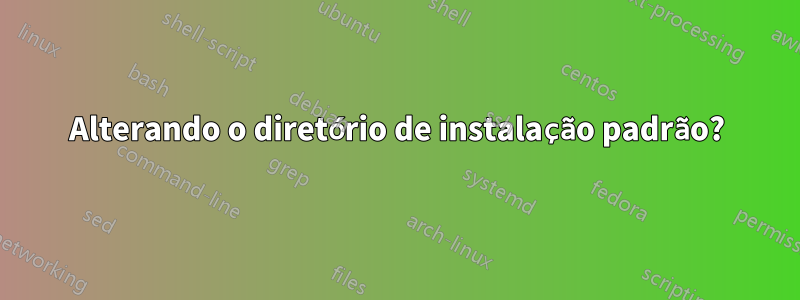 Alterando o diretório de instalação padrão?