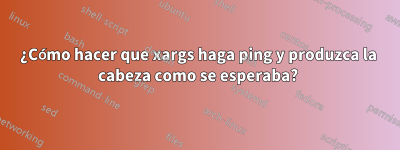 ¿Cómo hacer que xargs haga ping y produzca la cabeza como se esperaba?