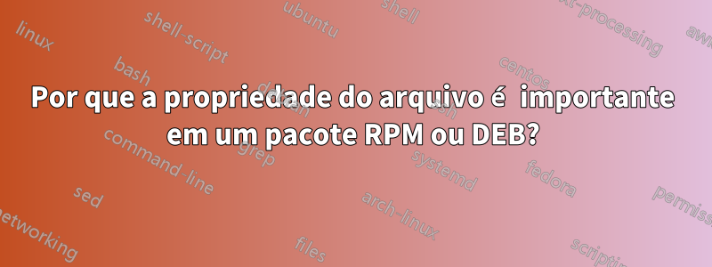 Por que a propriedade do arquivo é importante em um pacote RPM ou DEB?