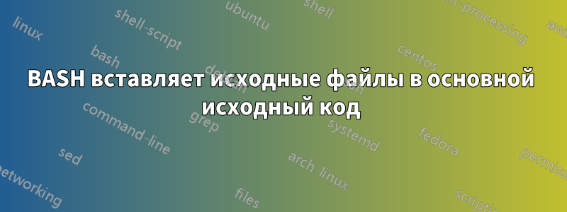 BASH вставляет исходные файлы в основной исходный код