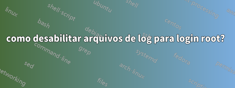 como desabilitar arquivos de log para login root? 