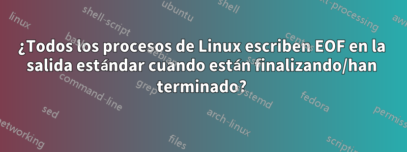 ¿Todos los procesos de Linux escriben EOF en la salida estándar cuando están finalizando/han terminado?