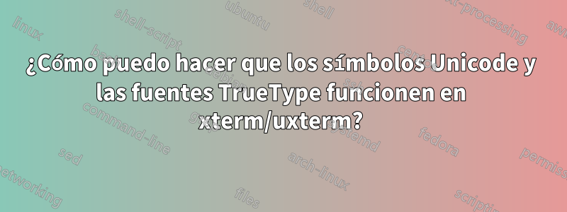 ¿Cómo puedo hacer que los símbolos Unicode y las fuentes TrueType funcionen en xterm/uxterm?