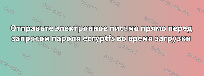 Отправьте электронное письмо прямо перед запросом пароля ecryptfs во время загрузки