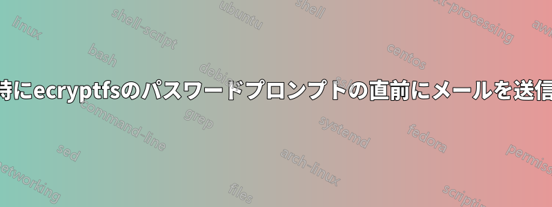 起動時にecryptfsのパスワードプロンプトの直前にメールを送信する