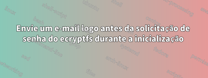 Envie um e-mail logo antes da solicitação de senha do ecryptfs durante a inicialização