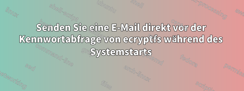 Senden Sie eine E-Mail direkt vor der Kennwortabfrage von ecryptfs während des Systemstarts