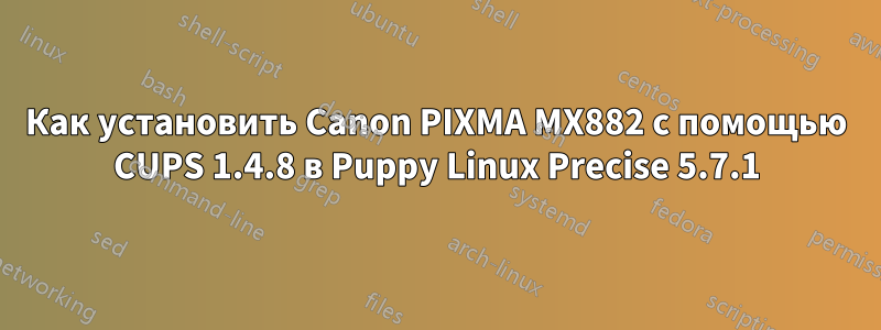 Как установить Canon PIXMA MX882 с помощью CUPS 1.4.8 в Puppy Linux Precise 5.7.1