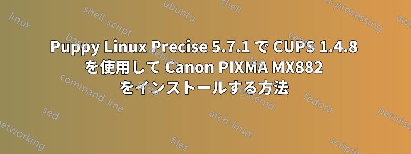 Puppy Linux Precise 5.7.1 で CUPS 1.4.8 を使用して Canon PIXMA MX882 をインストールする方法