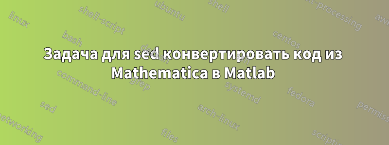 Задача для sed конвертировать код из Mathematica в Matlab