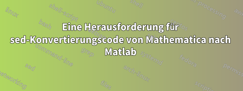 Eine Herausforderung für sed-Konvertierungscode von Mathematica nach Matlab