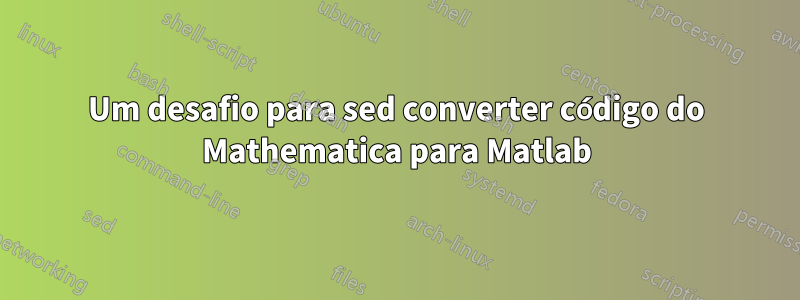 Um desafio para sed converter código do Mathematica para Matlab