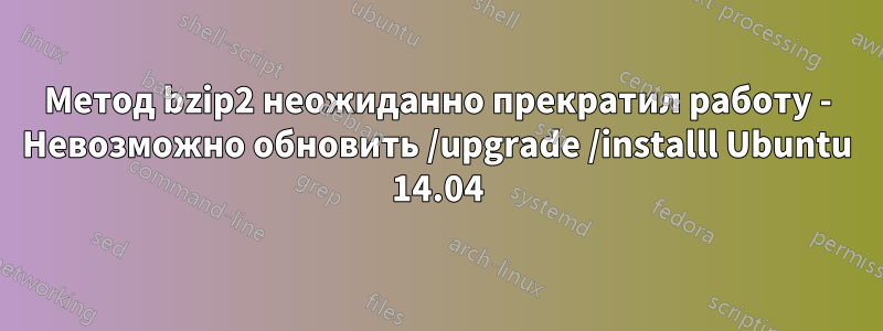 Метод bzip2 неожиданно прекратил работу - Невозможно обновить /upgrade /installl Ubuntu 14.04
