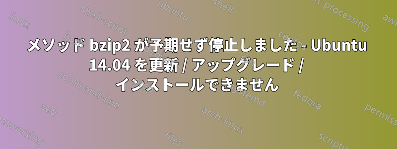 メソッド bzip2 が予期せず停止しました - Ubuntu 14.04 を更新 / アップグレード / インストールできません