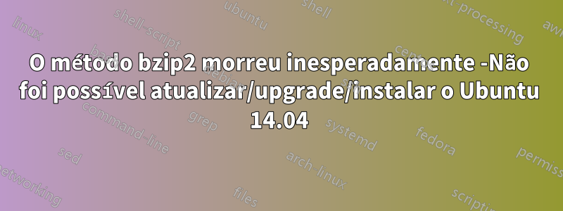 O método bzip2 morreu inesperadamente -Não foi possível atualizar/upgrade/instalar o Ubuntu 14.04