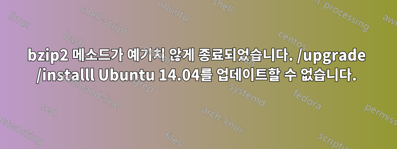 bzip2 메소드가 예기치 않게 종료되었습니다. /upgrade /installl Ubuntu 14.04를 업데이트할 수 없습니다.