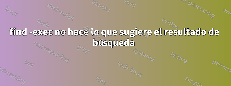find -exec no hace lo que sugiere el resultado de búsqueda 