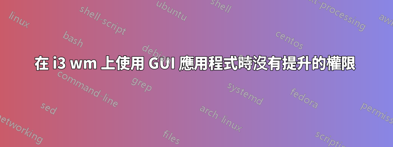 在 i3 wm 上使用 GUI 應用程式時沒有提升的權限