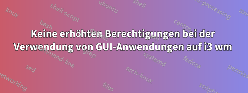 Keine erhöhten Berechtigungen bei der Verwendung von GUI-Anwendungen auf i3 wm