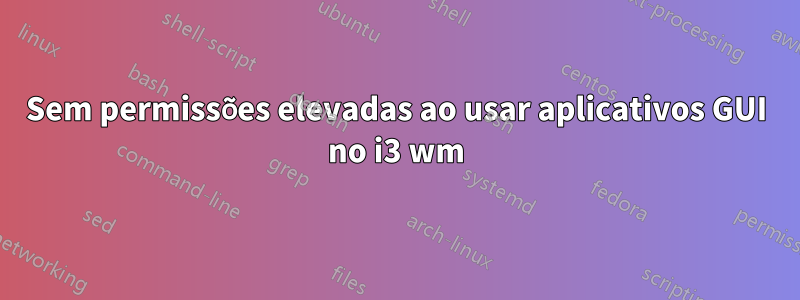Sem permissões elevadas ao usar aplicativos GUI no i3 wm
