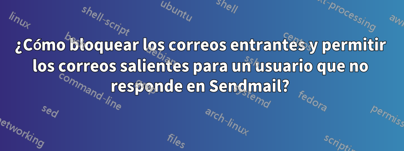 ¿Cómo bloquear los correos entrantes y permitir los correos salientes para un usuario que no responde en Sendmail?