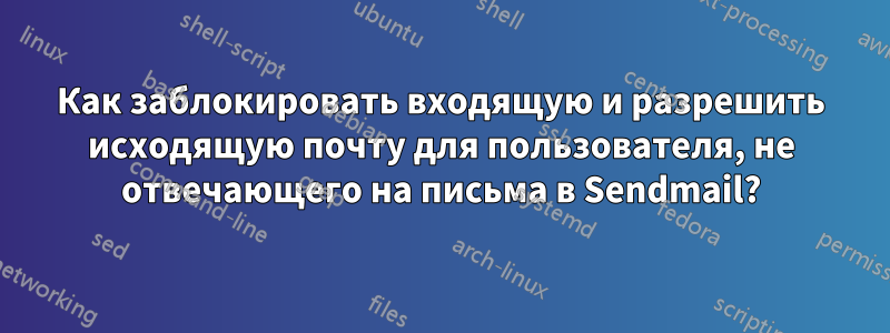 Как заблокировать входящую и разрешить исходящую почту для пользователя, не отвечающего на письма в Sendmail?