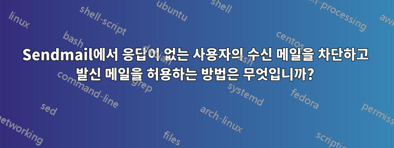 Sendmail에서 응답이 없는 사용자의 수신 메일을 차단하고 발신 메일을 허용하는 방법은 무엇입니까?